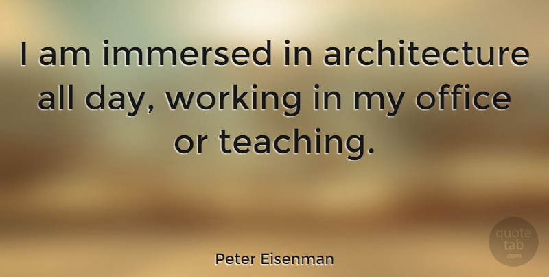 Peter Eisenman Quote About Teaching, Office, Architecture: I Am Immersed In Architecture...