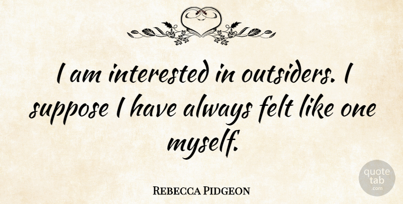 Rebecca Pidgeon Quote About Felt, Interested, Suppose: I Am Interested In Outsiders...