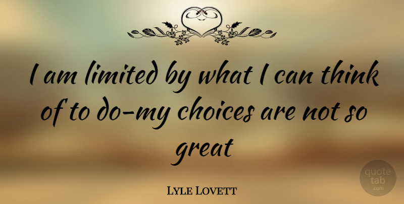 Lyle Lovett Quote About Thinking, Choices, I Can: I Am Limited By What...