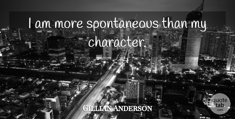 Gillian Anderson Quote About Character, Spontaneity, Spontaneous: I Am More Spontaneous Than...