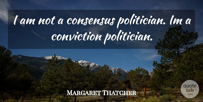 Margaret Thatcher Quote About Politician, Conviction, Consensus: I Am Not A Consensus...