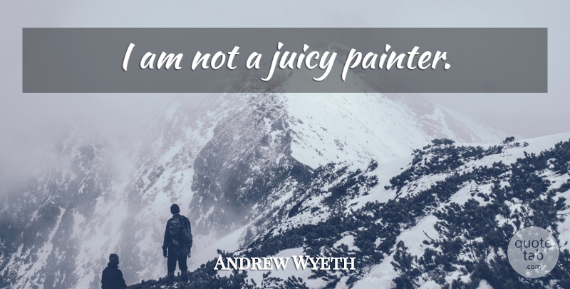 Andrew Wyeth Quote About Juicy, Painter: I Am Not A Juicy...