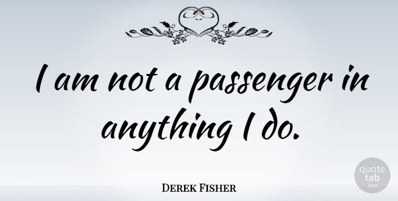 Derek Fisher Quote About Passengers: I Am Not A Passenger...