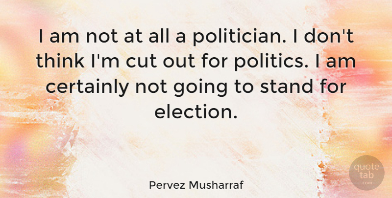 Pervez Musharraf Quote About Cutting, Thinking, Election: I Am Not At All...
