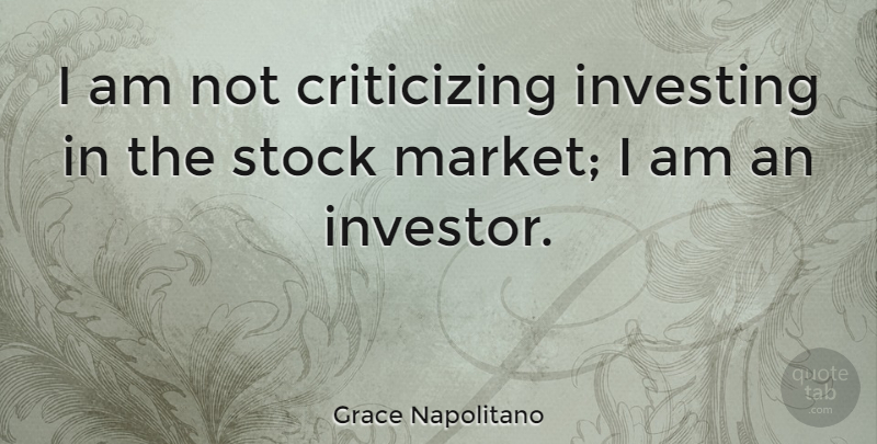 Grace Napolitano Quote About Investing, Criticize, Investors: I Am Not Criticizing Investing...