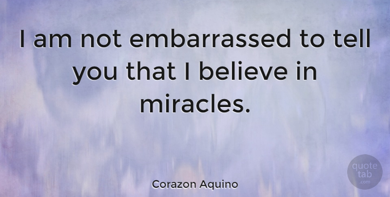 Corazon Aquino Quote About Believe, Miracle, Embarrassed: I Am Not Embarrassed To...