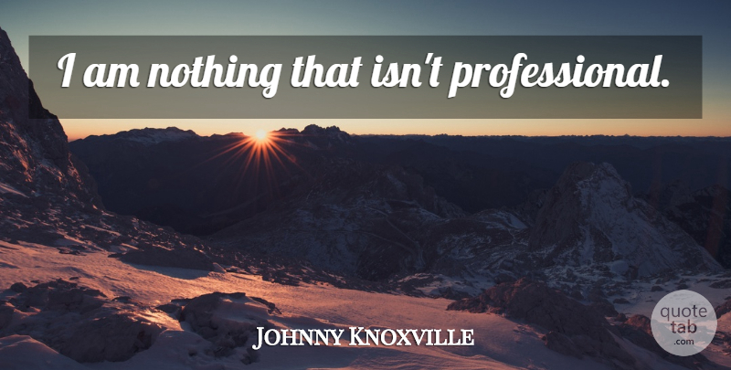 Johnny Knoxville Quote About undefined: I Am Nothing That Isnt...