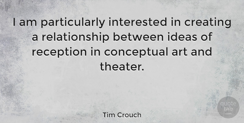 Tim Crouch Quote About Art, Ideas, Creating: I Am Particularly Interested In...