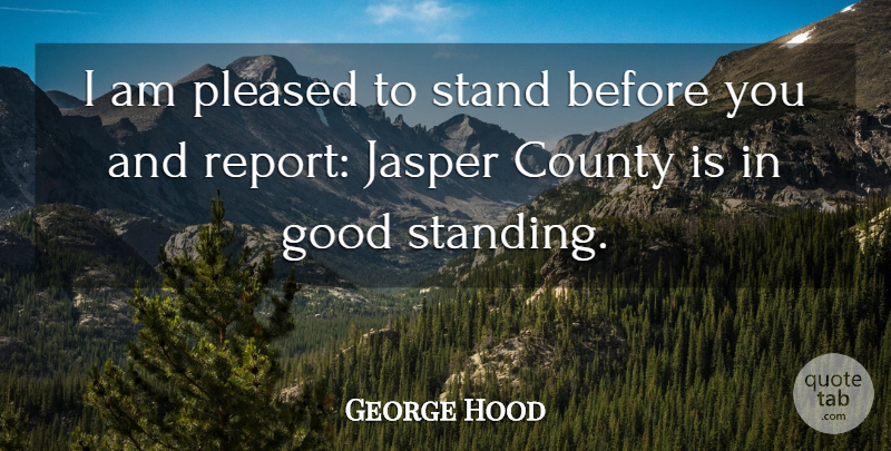 George Hood Quote About County, Good, Pleased, Stand: I Am Pleased To Stand...