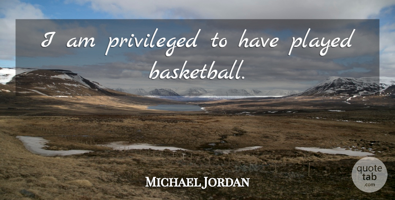 Michael Jordan Quote About Basketball, Privileged: I Am Privileged To Have...