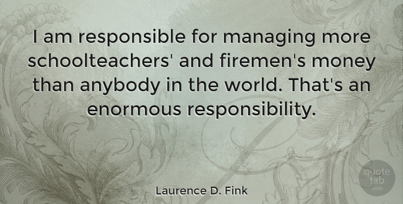 Laurence D. Fink Quote About Enormous, Money: I Am Responsible For Managing...