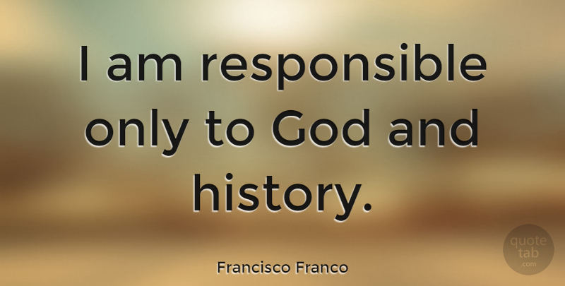 Francisco Franco Quote About Ambition, Responsible: I Am Responsible Only To...