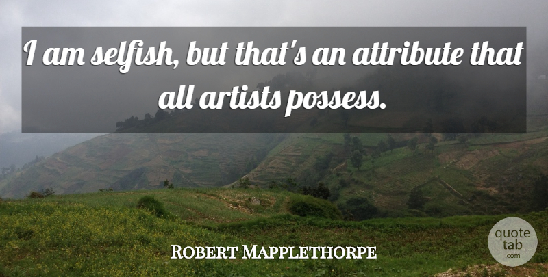 Robert Mapplethorpe Quote About Selfish, Artist, Attributes: I Am Selfish But Thats...