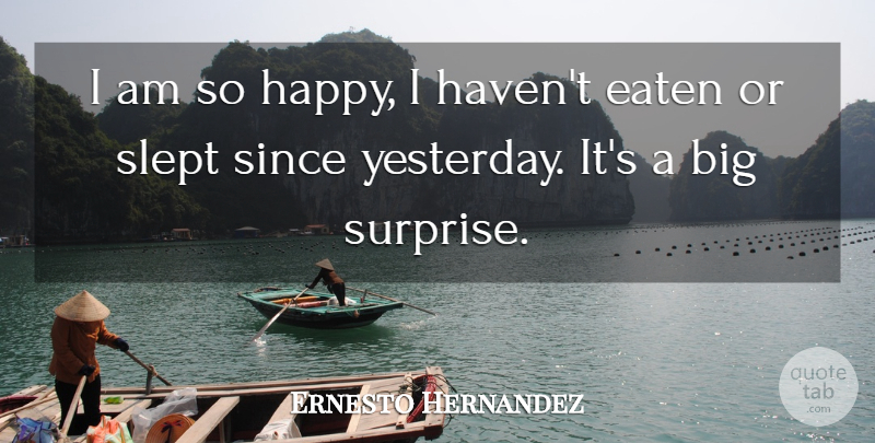 Ernesto Hernandez Quote About Eaten, Since, Slept: I Am So Happy I...
