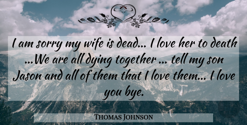 Thomas Johnson Quote About Death, Dying, Jason, Love, Son: I Am Sorry My Wife...