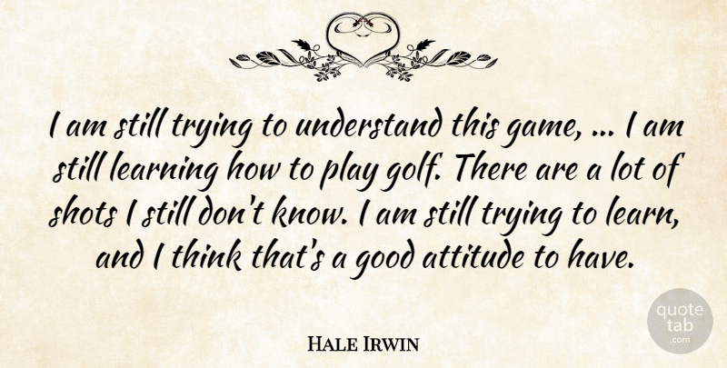 Hale Irwin Quote About Attitude, Golf, Good, Learning, Shots: I Am Still Trying To...