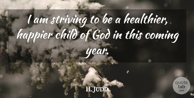 H. Judd Quote About Child, Coming, God, Happier, Striving: I Am Striving To Be...