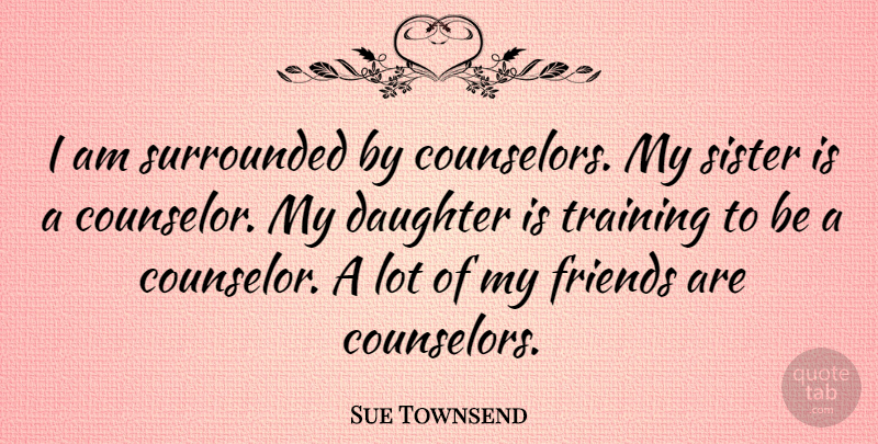 Sue Townsend Quote About Mother, Daughter, Training: I Am Surrounded By Counselors...