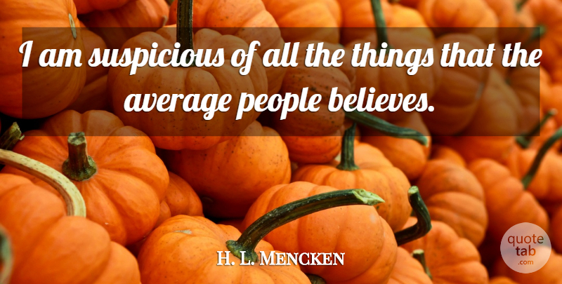 H. L. Mencken Quote About Believe, Average, People: I Am Suspicious Of All...