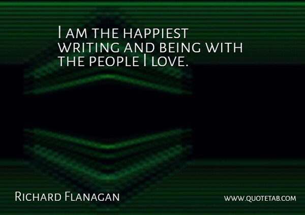Richard Flanagan Quote About Love, People: I Am The Happiest Writing...