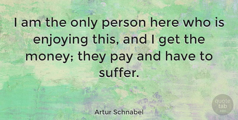 Artur Schnabel Quote About Enjoying, Pay: I Am The Only Person...