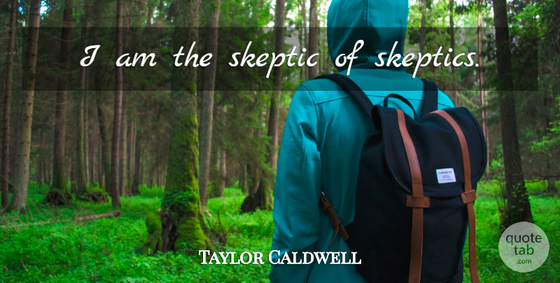 Taylor Caldwell Quote About Skeptic: I Am The Skeptic Of...