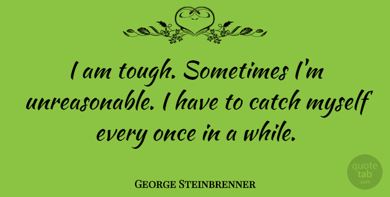 George Steinbrenner Quote About Tough, Sometimes, Unreasonable: I Am Tough Sometimes Im...