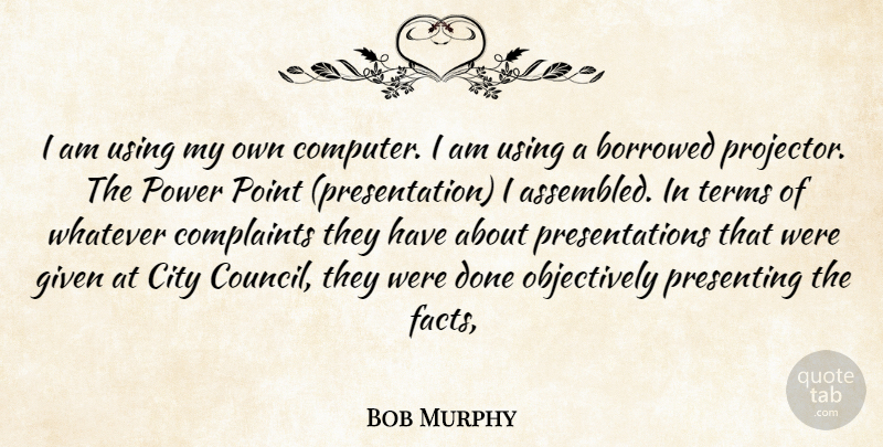 Bob Murphy Quote About Borrowed, City, Complaints, Given, Point: I Am Using My Own...