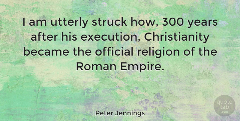 Peter Jennings Quote About Years, Empires, Execution: I Am Utterly Struck How...