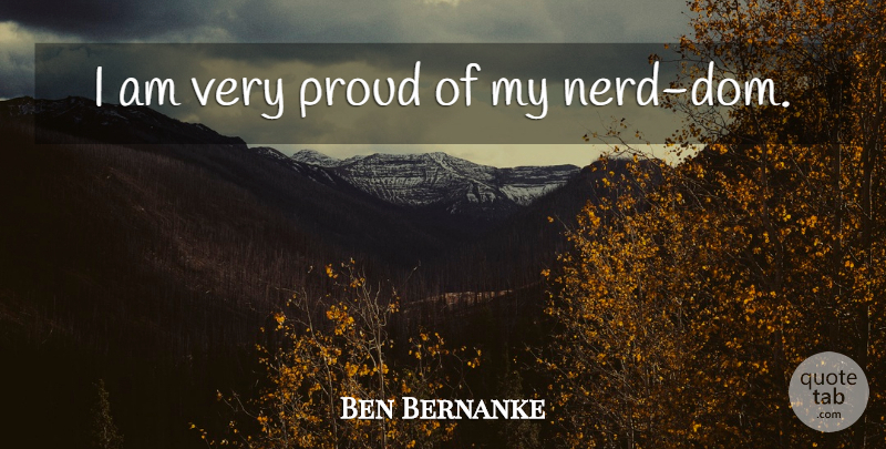 Ben Bernanke Quote About Nerd, Proud, Doms: I Am Very Proud Of...