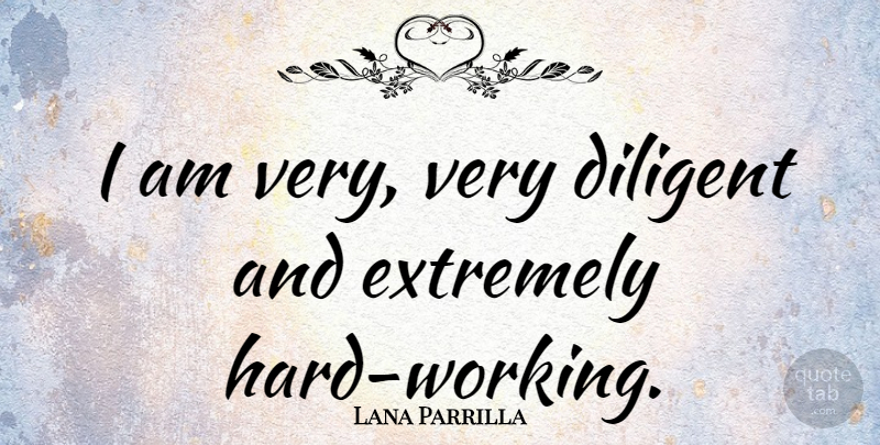 Lana Parrilla Quote About Hard Work, Hard, Diligent: I Am Very Very Diligent...