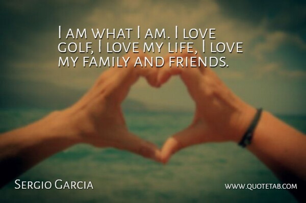 Sergio Garcia Quote About Golf, Love Of My Life, I Love My Family: I Am What I Am...