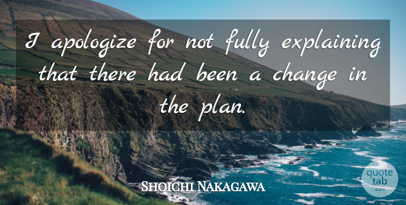 Shoichi Nakagawa Quote About Apologize, Change, Explaining, Fully: I Apologize For Not Fully...
