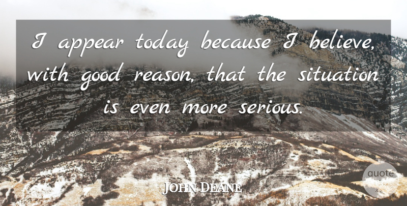 John Deane Quote About Appear, Good, Situation, Today: I Appear Today Because I...