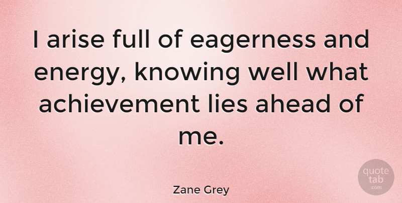 Zane Grey Quote About Lying, Knowing, Achievement: I Arise Full Of Eagerness...