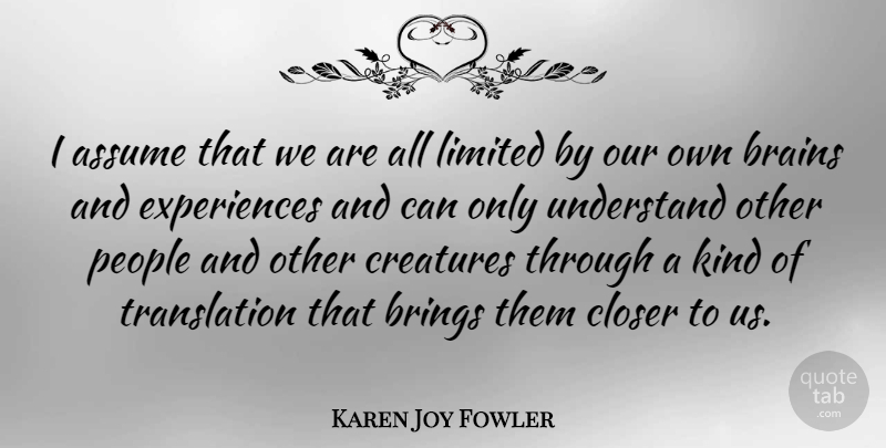 Karen Joy Fowler Quote About Assume, Closer, Creatures, Limited, People: I Assume That We Are...