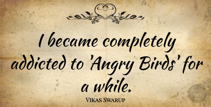Vikas Swarup Quote About Bird, Angry Birds, Angry: I Became Completely Addicted To...