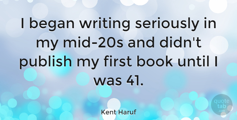 Kent Haruf Quote About Began, Until: I Began Writing Seriously In...