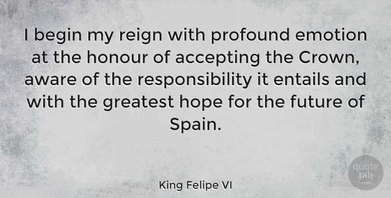 King Felipe VI Quote About Accepting, Aware, Begin, Emotion, Entails: I Begin My Reign With...