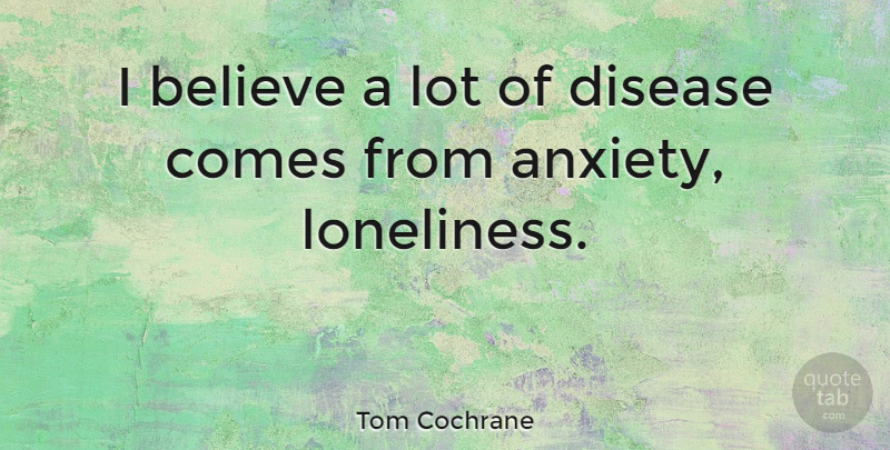 Tom Cochrane Quote About Lonely, Loneliness, Believe: I Believe A Lot Of...