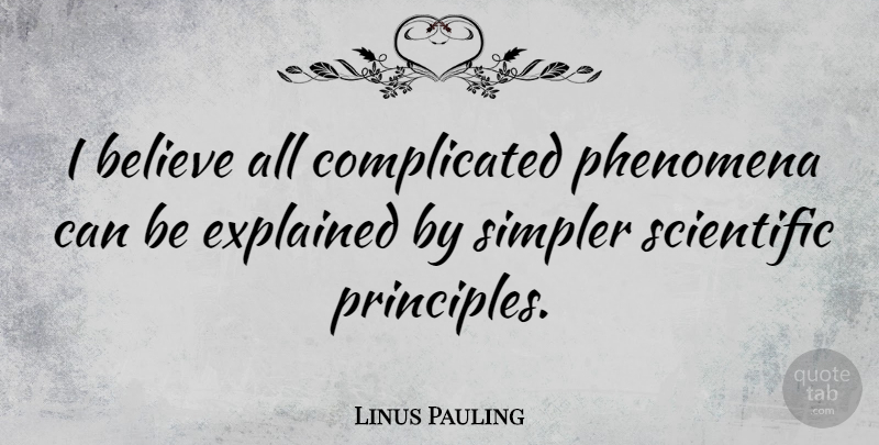 Linus Pauling Quote About Believe, Principles, I Believe: I Believe All Complicated Phenomena...