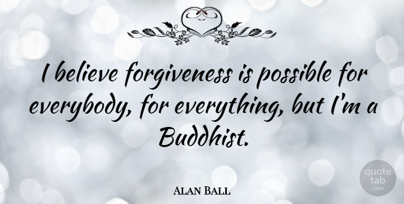 Alan Ball Quote About Buddhist, Believe, I Believe: I Believe Forgiveness Is Possible...