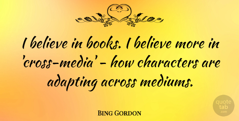 Bing Gordon Quote About Across, Adapting, Believe: I Believe In Books I...