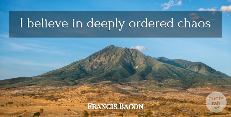 Francis Bacon Quote About Believe, Chaos, I Believe: I Believe In Deeply Ordered...