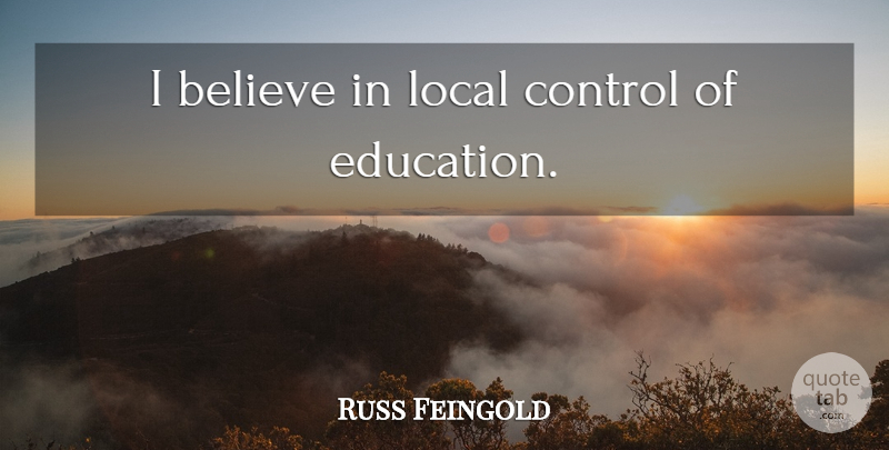 Russ Feingold Quote About Believe, I Believe, I Believe In: I Believe In Local Control...