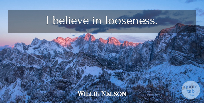 Willie Nelson Quote About Believe, I Believe, I Believe In: I Believe In Looseness...