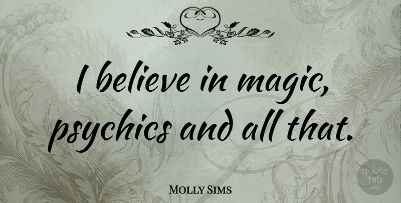 Molly Sims Quote About Believe, Psychics, Magic: I Believe In Magic Psychics...