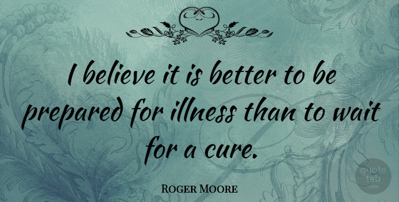 Roger Moore Quote About Believe, Waiting, Illness: I Believe It Is Better...