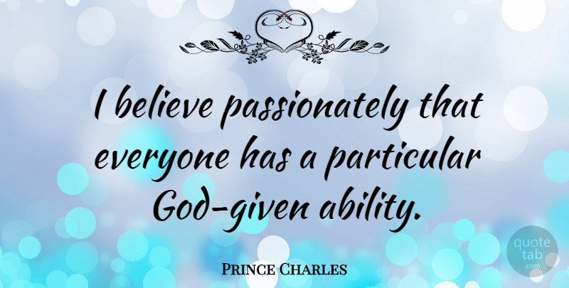 Prince Charles Quote About Believe, Given, Ability: I Believe Passionately That Everyone...