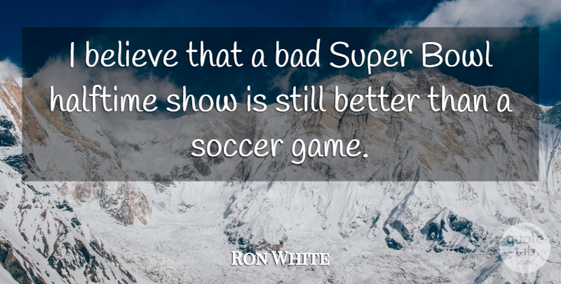 Ron White Quote About Soccer, Believe, Games: I Believe That A Bad...